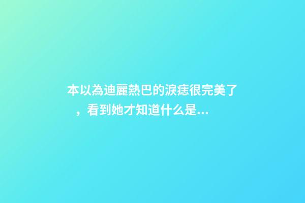 本以為迪麗熱巴的淚痣很完美了，看到她才知道什么是淚痣美人
